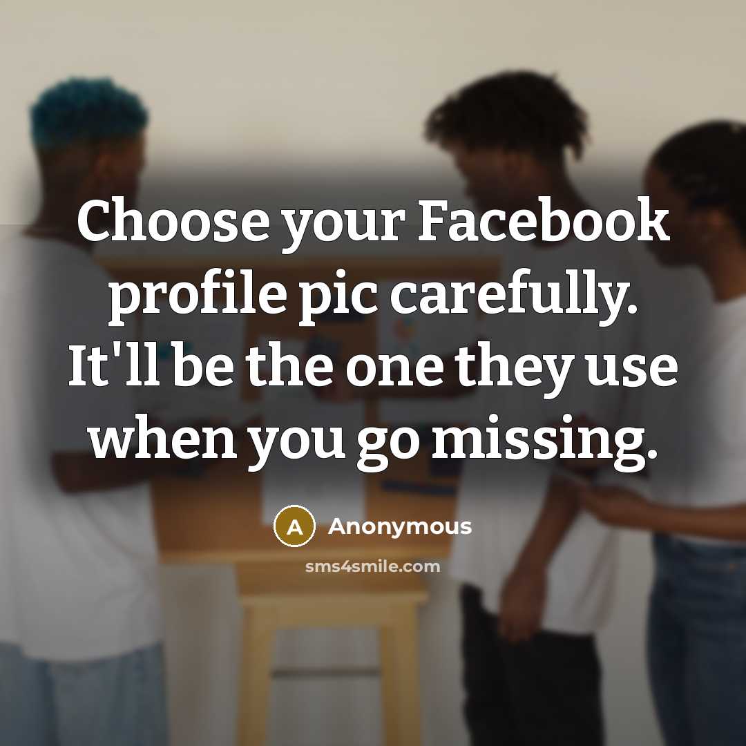 “Choose your Facebook profile pic carefully. It'll be the one they use when you go missing.” quote by Anonymous
