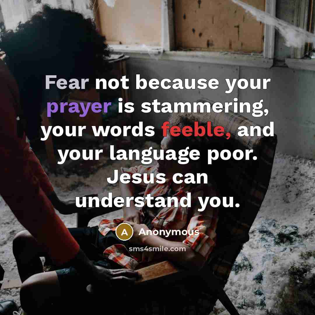“Fear not because your prayer is stammering, your words feeble, and your language poor. Jesus can understand you.” quote by Anonymous