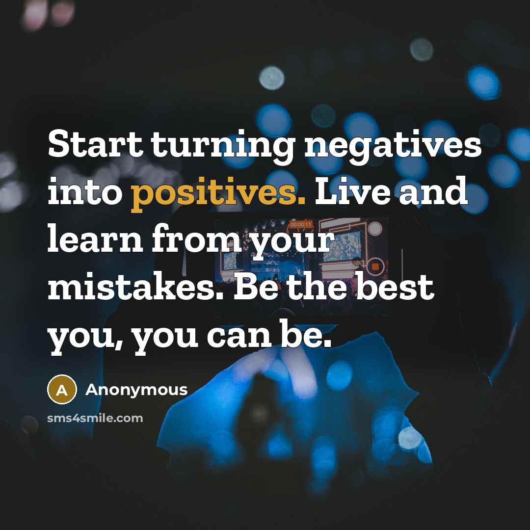 “Start turning negatives into positives. Live and learn from your mistakes. Be the best you, you can be.” quote by Anonymous