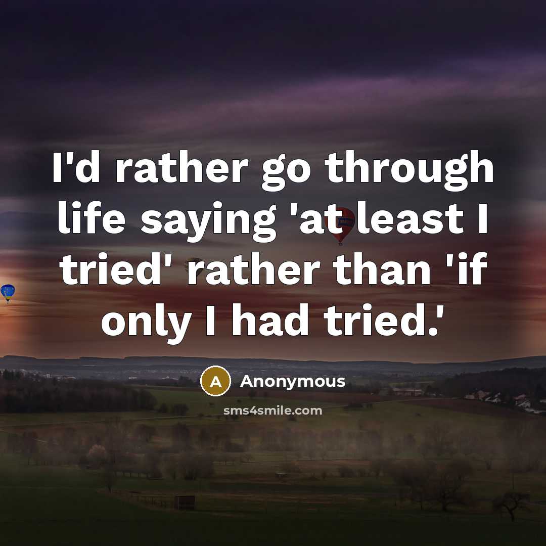 “I'd rather go through life saying 'at least I tried' rather than 'if only I had tried.'” quote by Anonymous