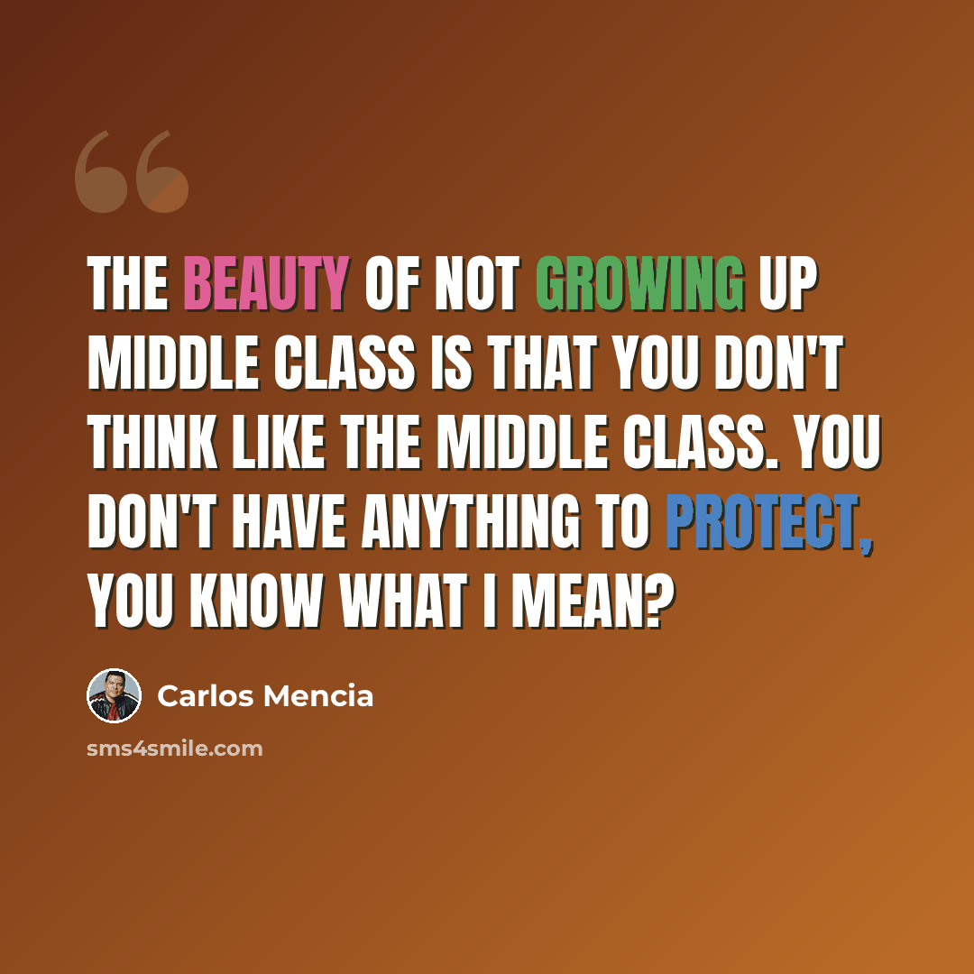 “The beauty of not growing up middle class is that you don't think like the middle class. You don't have anything to protect, you know what I mean?” quote by Carlos Mencia