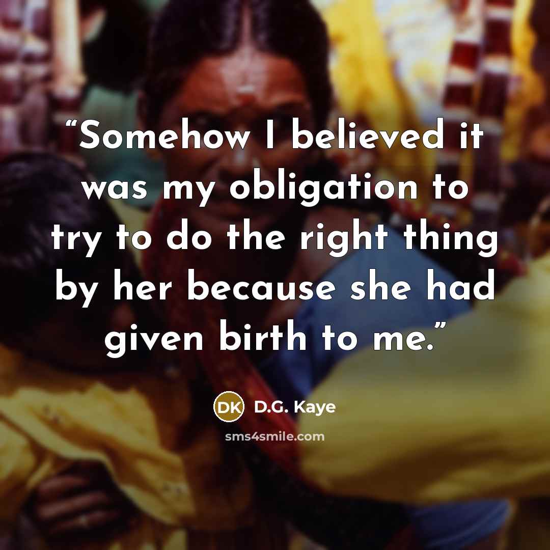 “Somehow I believed it was my obligation to try to do the right thing by her because she had given birth to me.” quote by D.G. Kaye