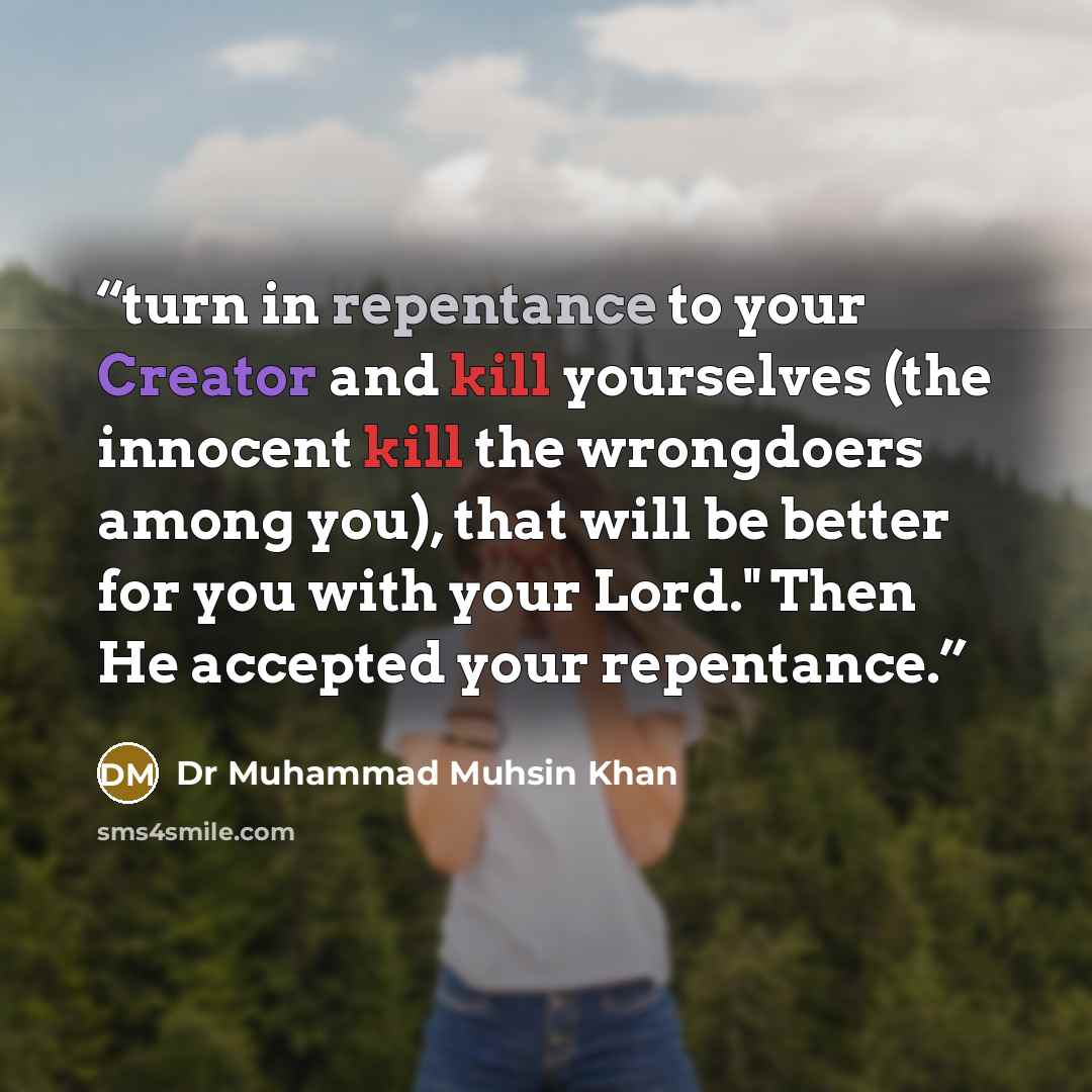“turn in repentance to your Creator and kill yourselves (the innocent kill the wrongdoers among you), that will be better for you with your Lord." Then He accepted your repentance.” quote by Dr Muhammad Muhsin Khan