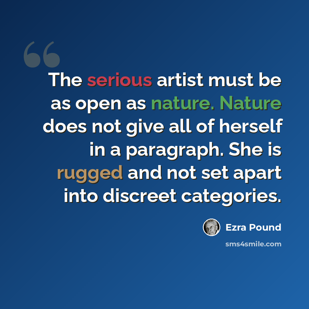 “The serious artist must be as open as nature. Nature does not give all of herself in a paragraph. She is rugged and not set apart into discreet categories.” quote by Ezra Pound