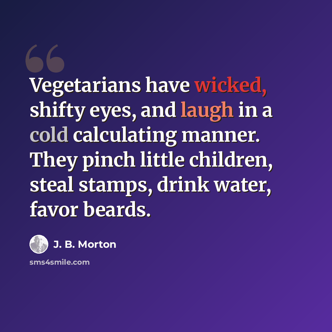 “Vegetarians have wicked, shifty eyes, and laugh in a cold calculating manner. They pinch little children, steal stamps, drink water, favor beards.” quote by J. B. Morton