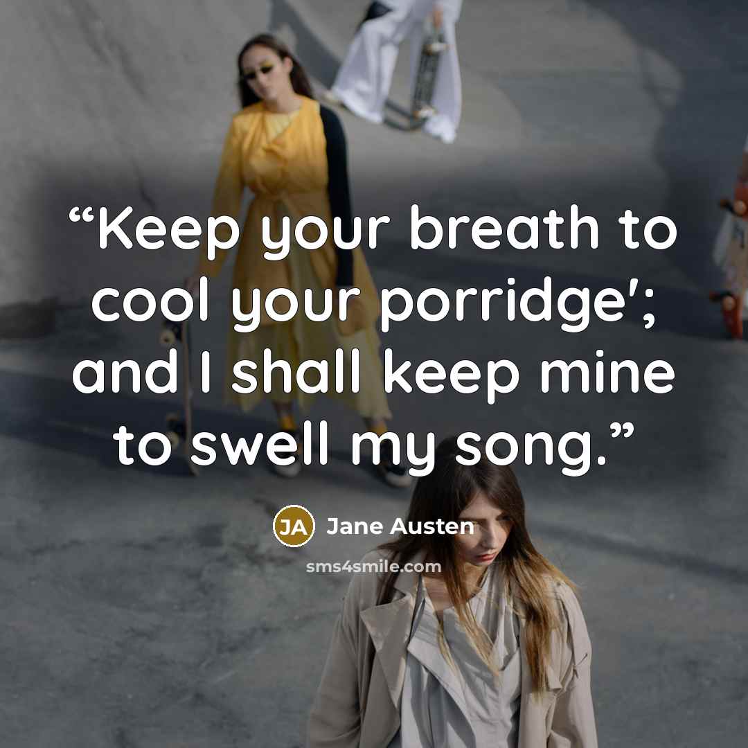 “Keep your breath to cool your porridge'; and I shall keep mine to swell my song.” quote by Jane Austen