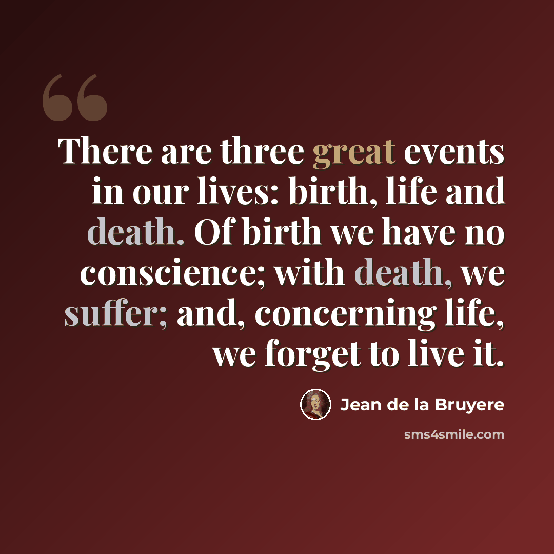 “There are three great events in our lives: birth, life and death. Of birth we have no conscience; with death, we suffer; and, concerning life, we forget to live it.” quote by Jean de la Bruyere