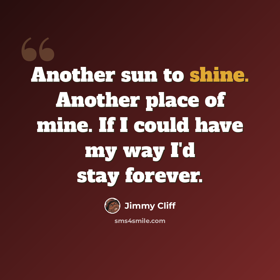 “Another sun to shine. Another place of mine. If I could have my way I'd stay forever.” quote by Jimmy Cliff