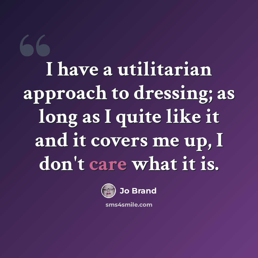 “I have a utilitarian approach to dressing; as long as I quite like it and it covers me up, I don't care what it is.” quote by Jo Brand