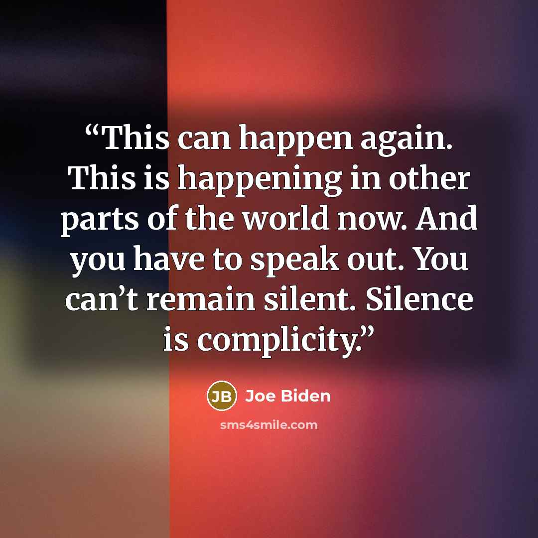 “This can happen again. This is happening in other parts of the world now. And you have to speak out. You can’t remain silent. Silence is complicity.” quote by Joe Biden