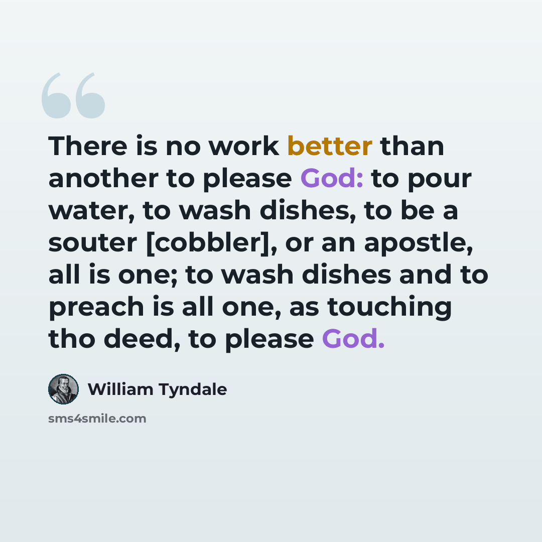 “There is no work better than another to please God: to pour water, to wash dishes, to be a souter [cobbler], or an apostle, all is one; to wash dishes and to preach is all one, as touching tho deed, to please God.” quote by William Tyndale