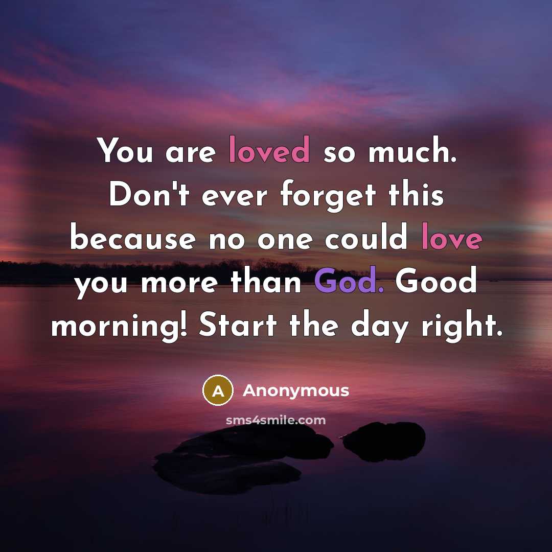 “You are loved so much. Don't ever forget this because no one could love you more than God. Good morning! Start the day right.” quote by Anonymous