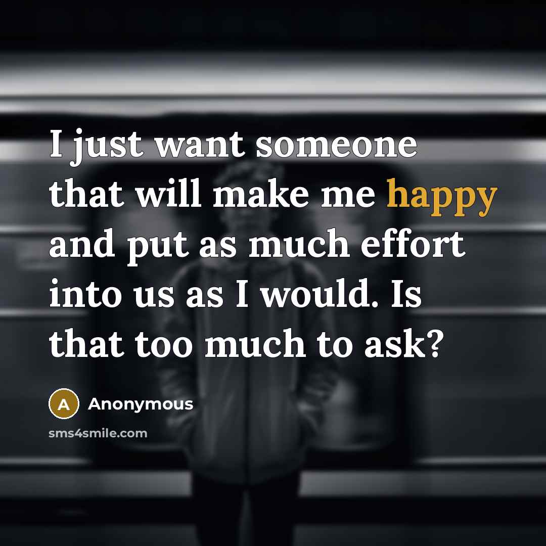 “I just want someone that will make me happy and put as much effort into us as I would. Is that too much to ask?” quote by Anonymous