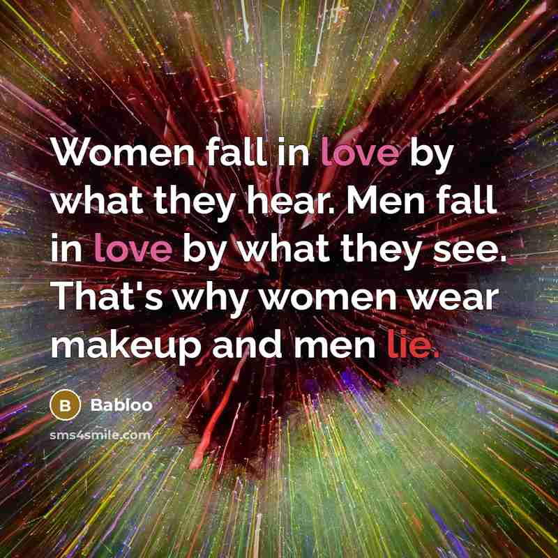 “Women fall in love by what they hear. Men fall in love by what they see. That's why women wear makeup and men lie.” quote by Babloo