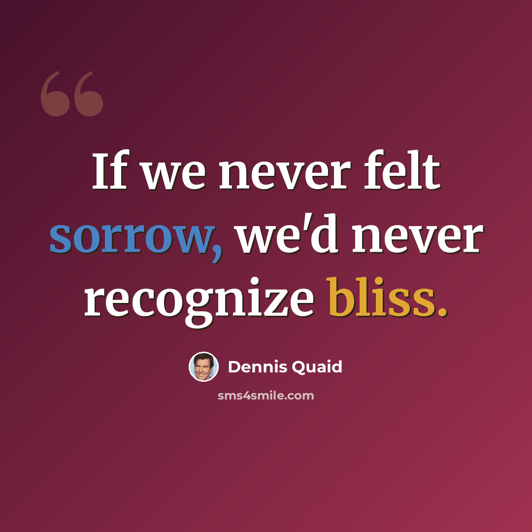 “If we never felt sorrow, we'd never recognize bliss.” quote by Dennis Quaid
