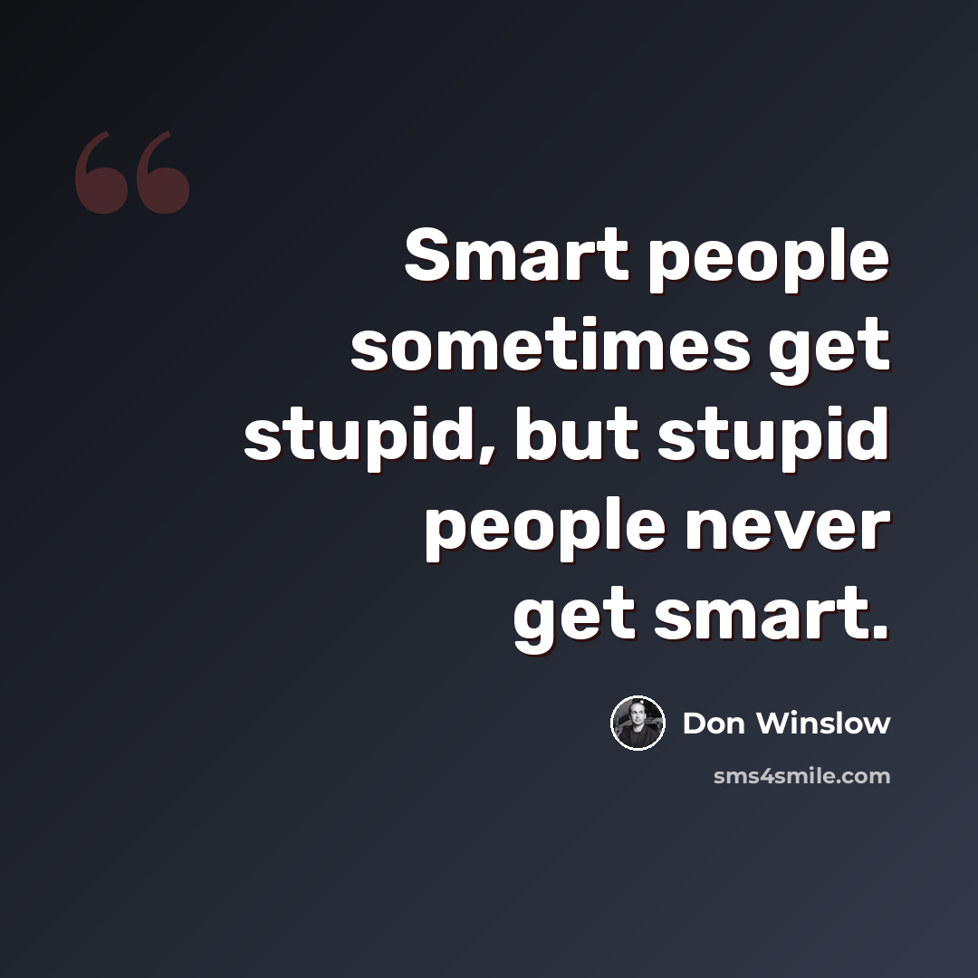 “Smart people sometimes get stupid, but stupid people never get smart.” quote by Don Winslow