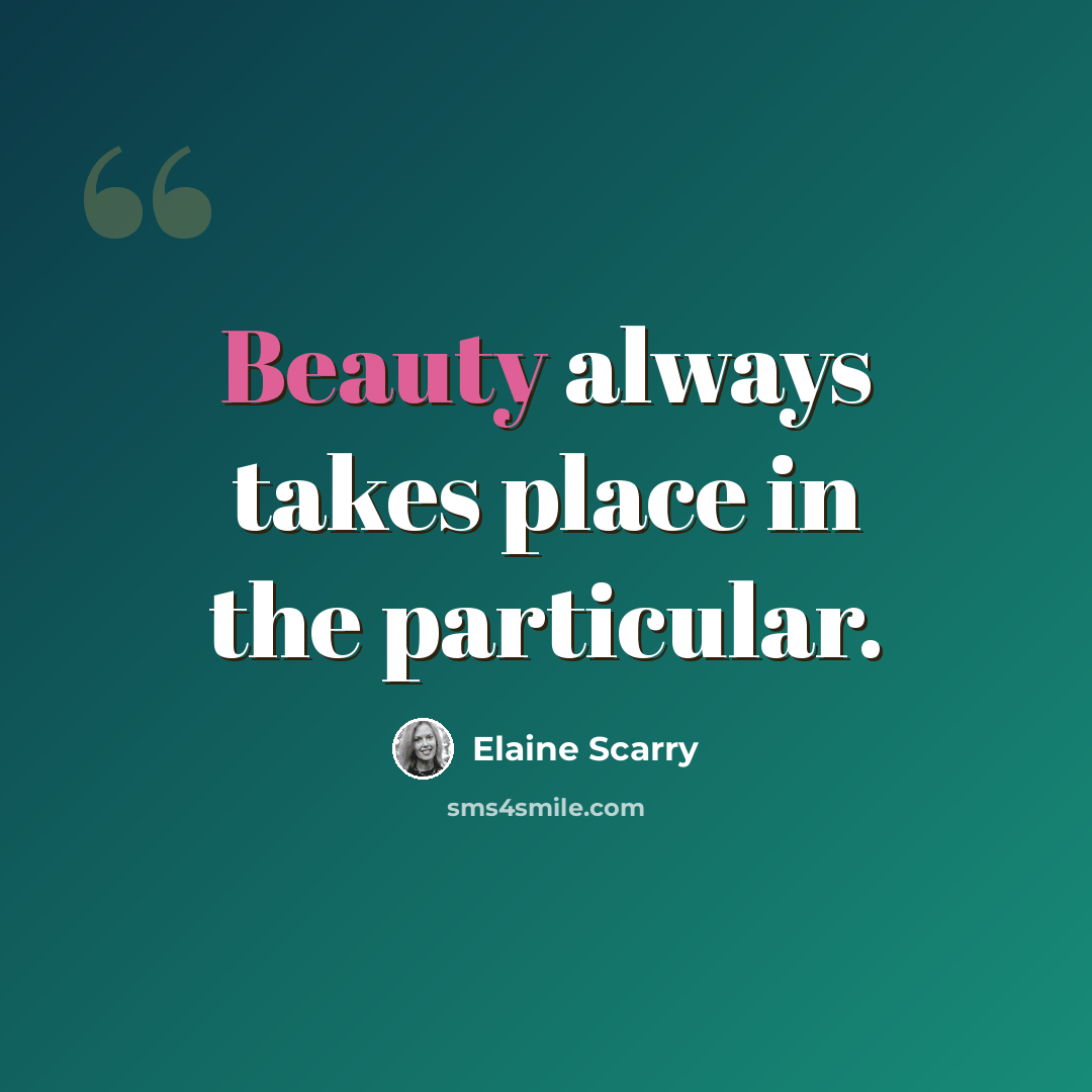 “Beauty always takes place in the particular.” quote by Elaine Scarry