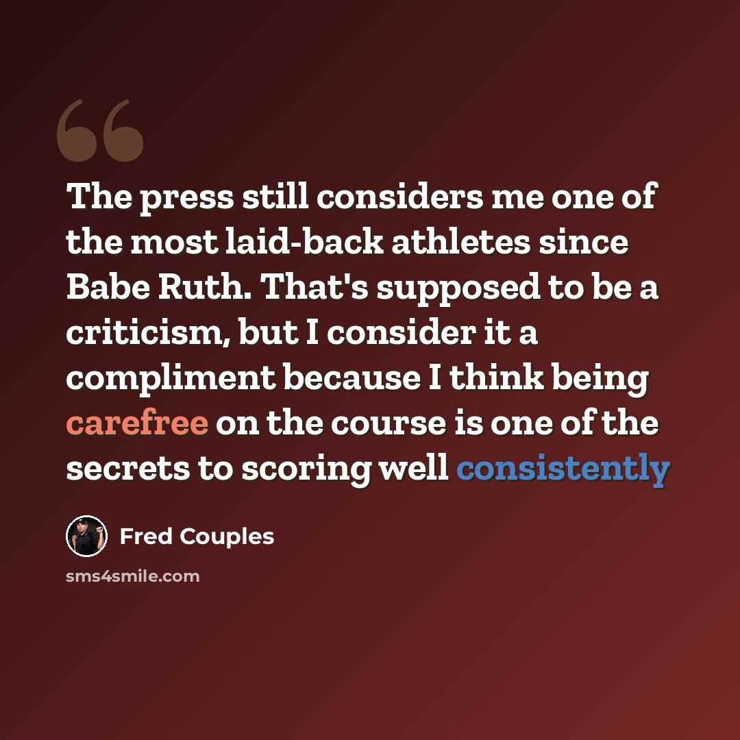 “The press still considers me one of the most laid-back athletes since Babe Ruth. That's supposed to be a criticism, but I consider it a compliment because I think being carefree on the course is one of the secrets to scoring well consistently” quote by Fred Couples