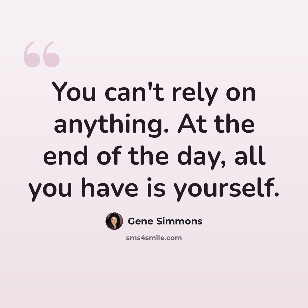 “You can't rely on anything. At the end of the day, all you have is yourself.” quote by Gene Simmons