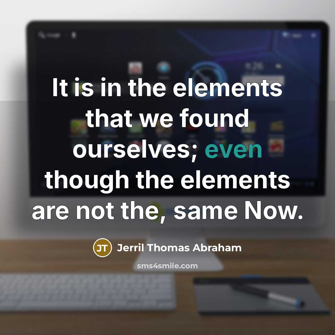 “It is in the elements that we found ourselves; even though the elements are not the, same Now.” quote by Jerril Thomas Abraham