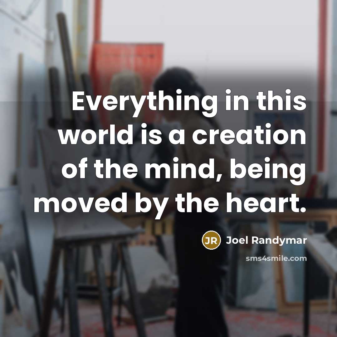 “Everything in this world is a creation of the mind, being moved by the heart.” quote by Joel Randymar