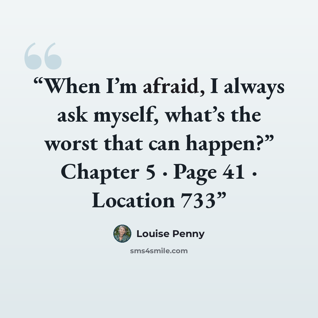 “When I’m afraid, I always ask myself, what’s the worst that can happen?” Chapter 5 · Page 41 · Location 733” quote by Louise Penny