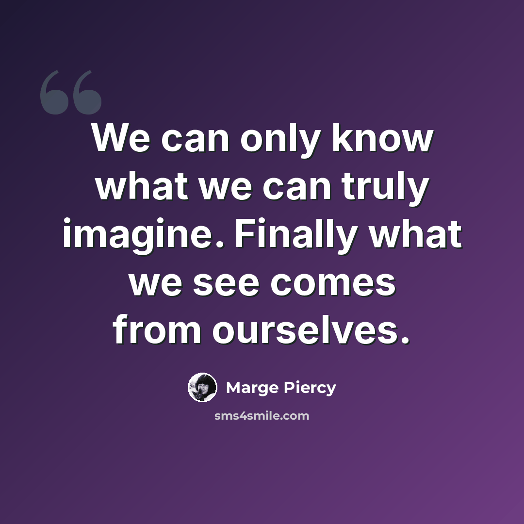 “We can only know what we can truly imagine. Finally what we see comes from ourselves.” quote by Marge Piercy