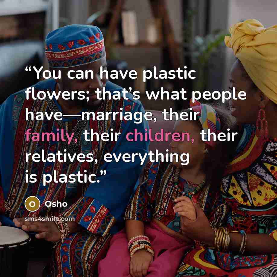 “You can have plastic flowers; that’s what people have—marriage, their family, their children, their relatives, everything is plastic.” quote by Osho