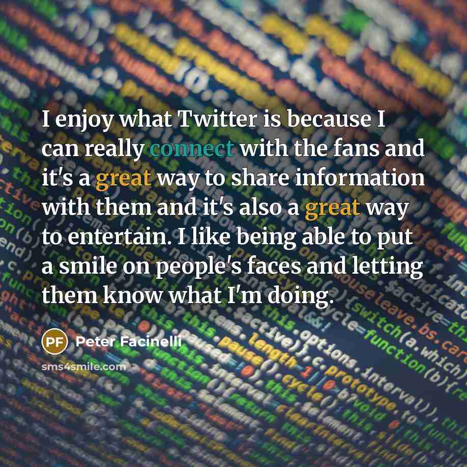 “I enjoy what Twitter is because I can really connect with the fans and it's a great way to share information with them and it's also a great way to entertain. I like being able to put a smile on people's faces and letting them know what I'm doing.” quote by Peter Facinelli