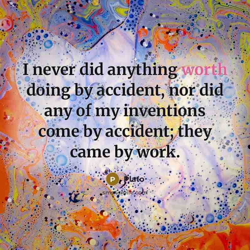 “I never did anything worth doing by accident, nor did any of my inventions come by accident; they came by work.” quote by Plato