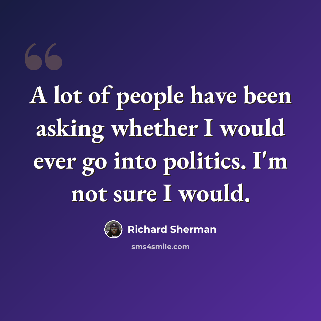 “A lot of people have been asking whether I would ever go into politics. I'm not sure I would.” quote by Richard Sherman