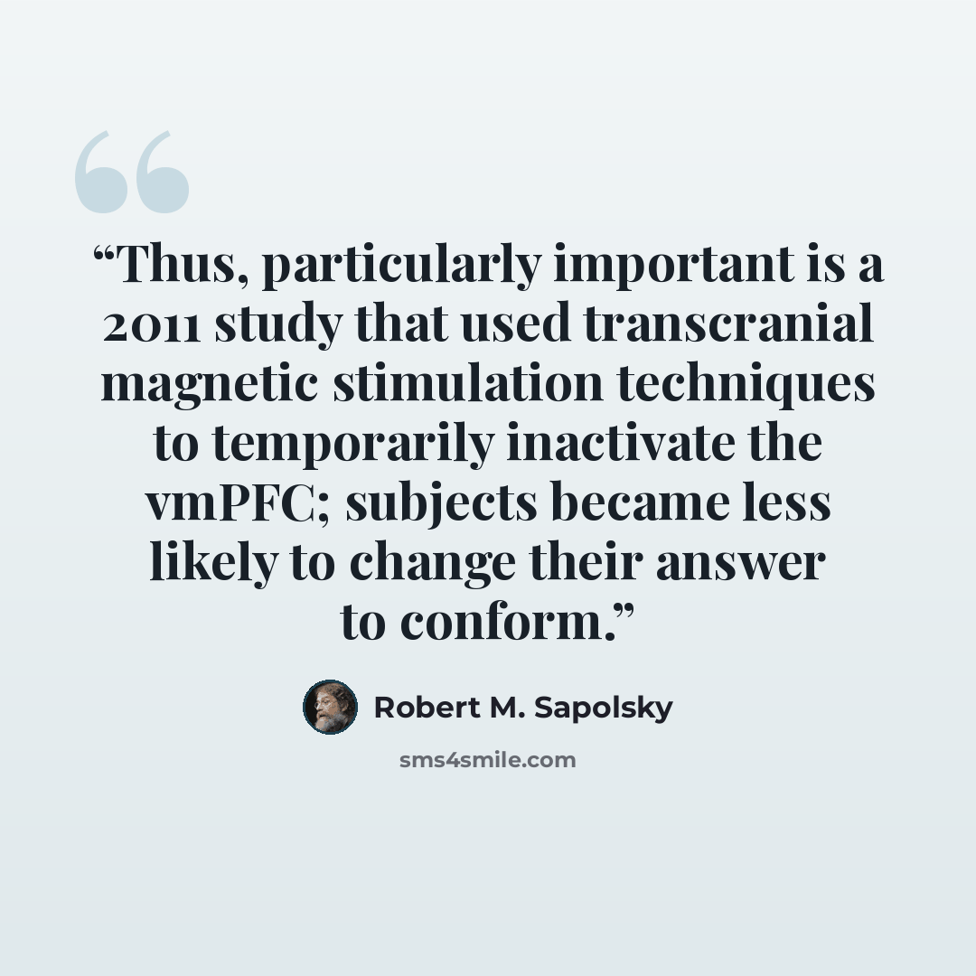“Thus, particularly important is a 2011 study that used transcranial magnetic stimulation techniques to temporarily inactivate the vmPFC; subjects became less likely to change their answer to conform.” quote by Robert M. Sapolsky