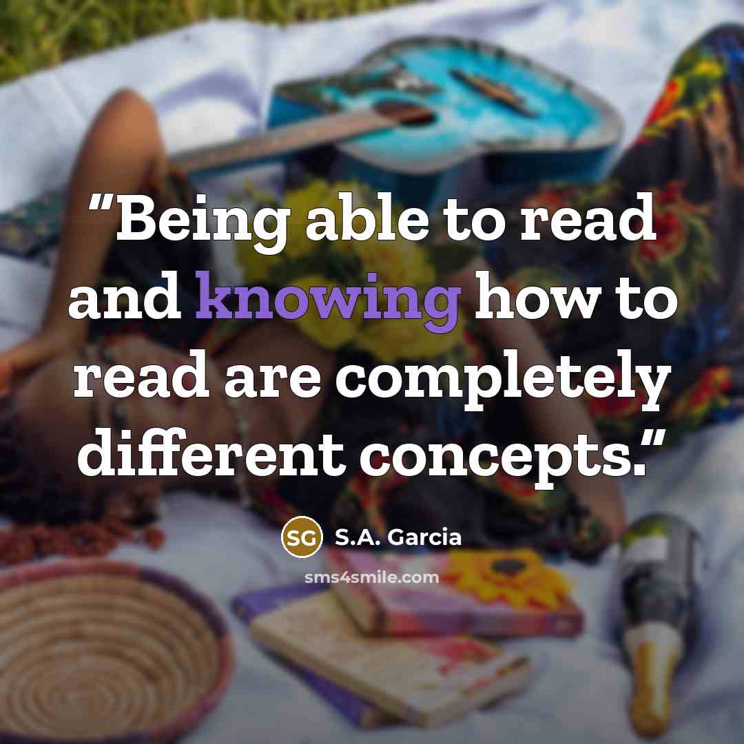 “Being able to read and knowing how to read are completely different concepts.” quote by S.A. Garcia