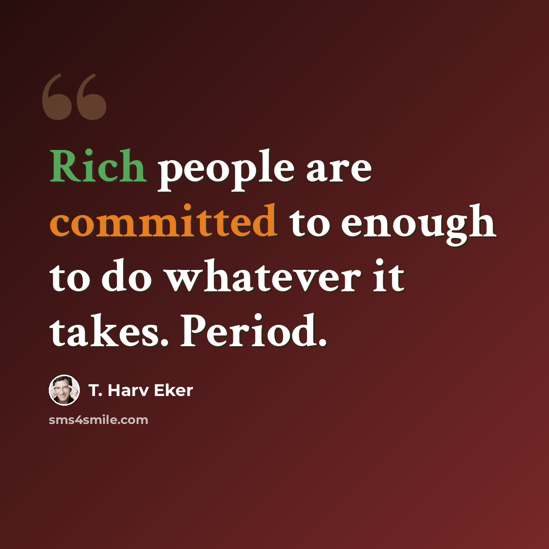 “Rich people are committed to enough to do whatever it takes. Period.” quote by T. Harv Eker