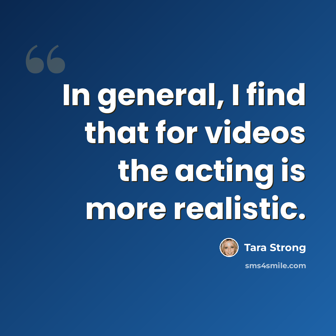 “In general, I find that for videos the acting is more realistic.” quote by Tara Strong