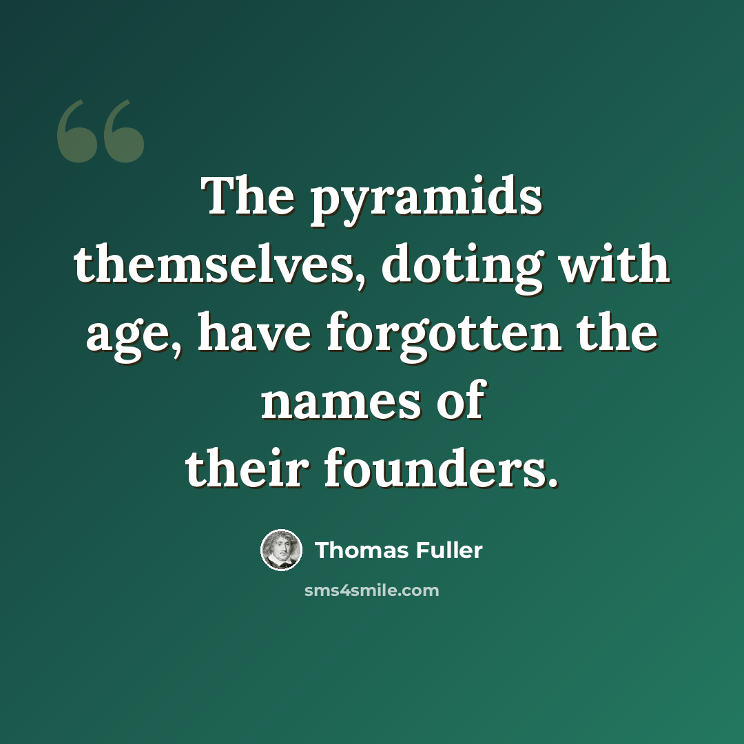 “The pyramids themselves, doting with age, have forgotten the names of their founders.” quote by Thomas Fuller