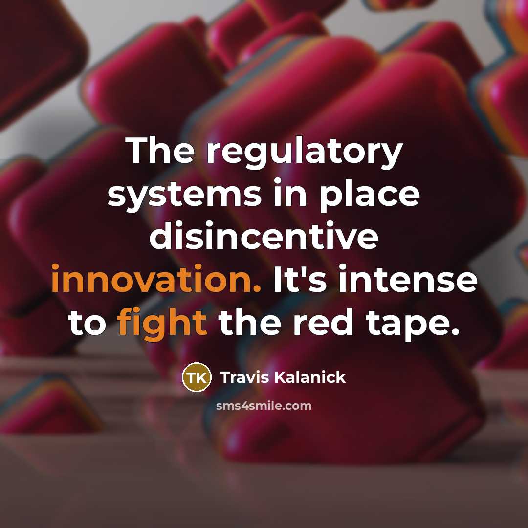 “The regulatory systems in place disincentive innovation. It's intense to fight the red tape.” quote by Travis Kalanick