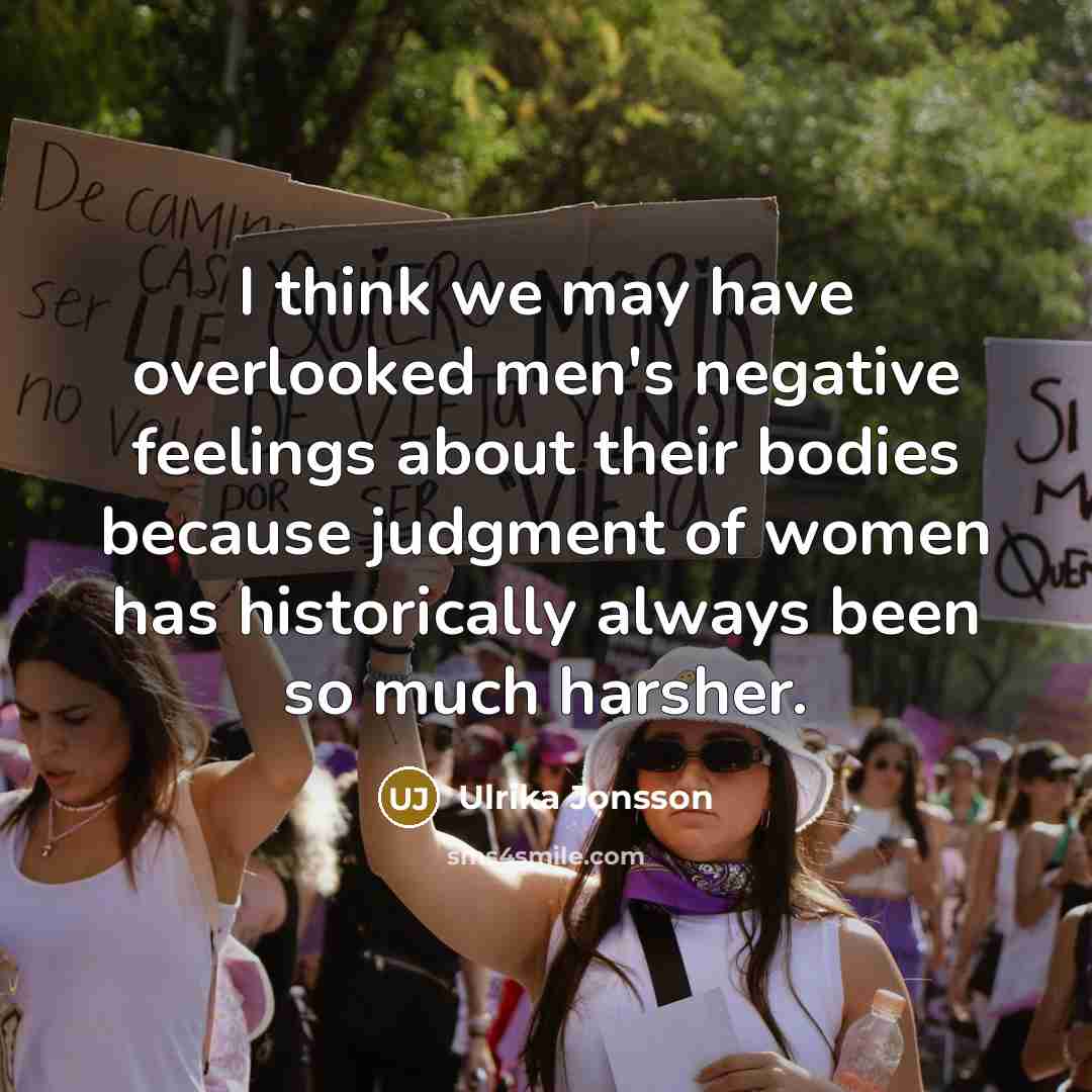 “I think we may have overlooked men's negative feelings about their bodies because judgment of women has historically always been so much harsher.” quote by Ulrika Jonsson
