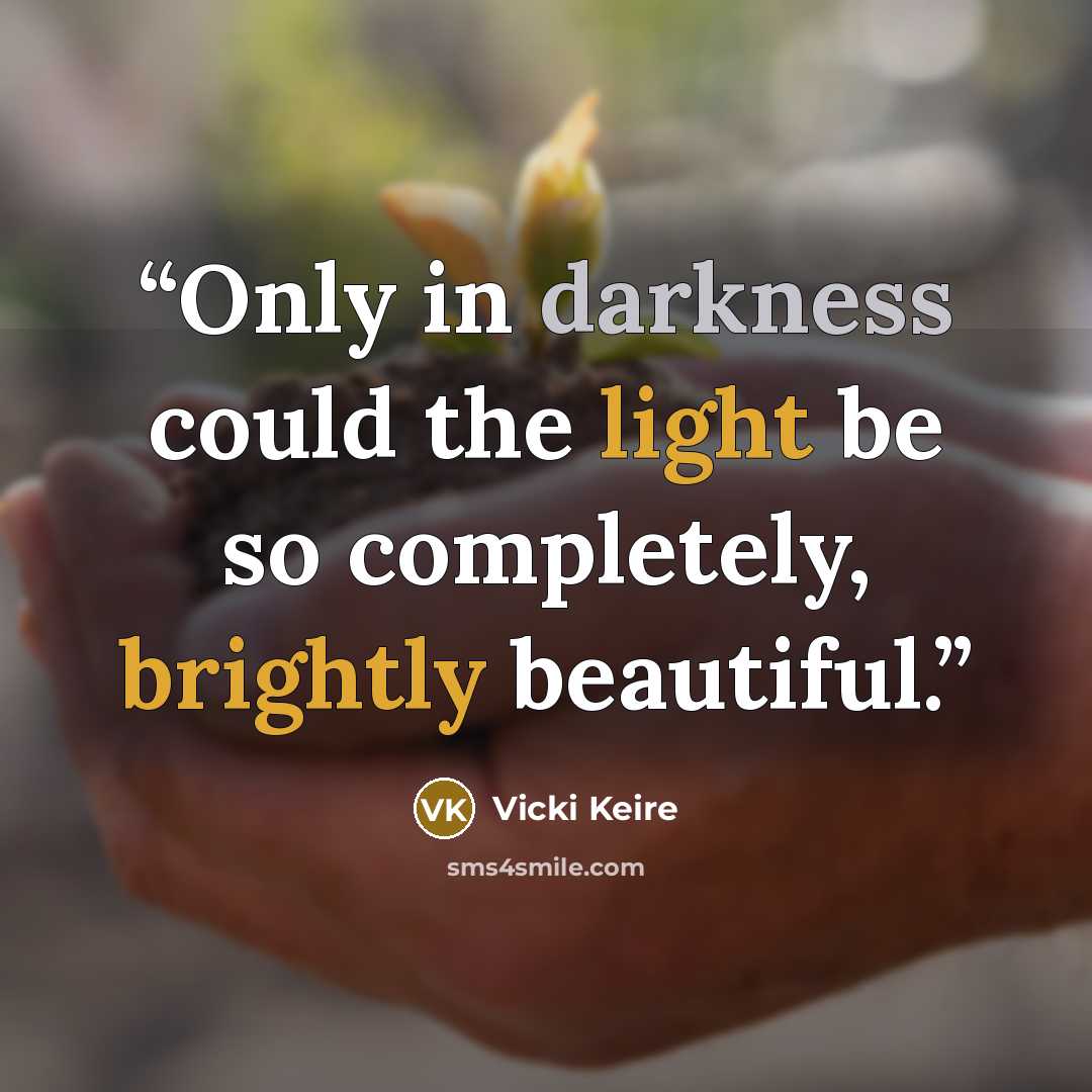 “Only in darkness could the light be so completely, brightly beautiful.” quote by Vicki Keire