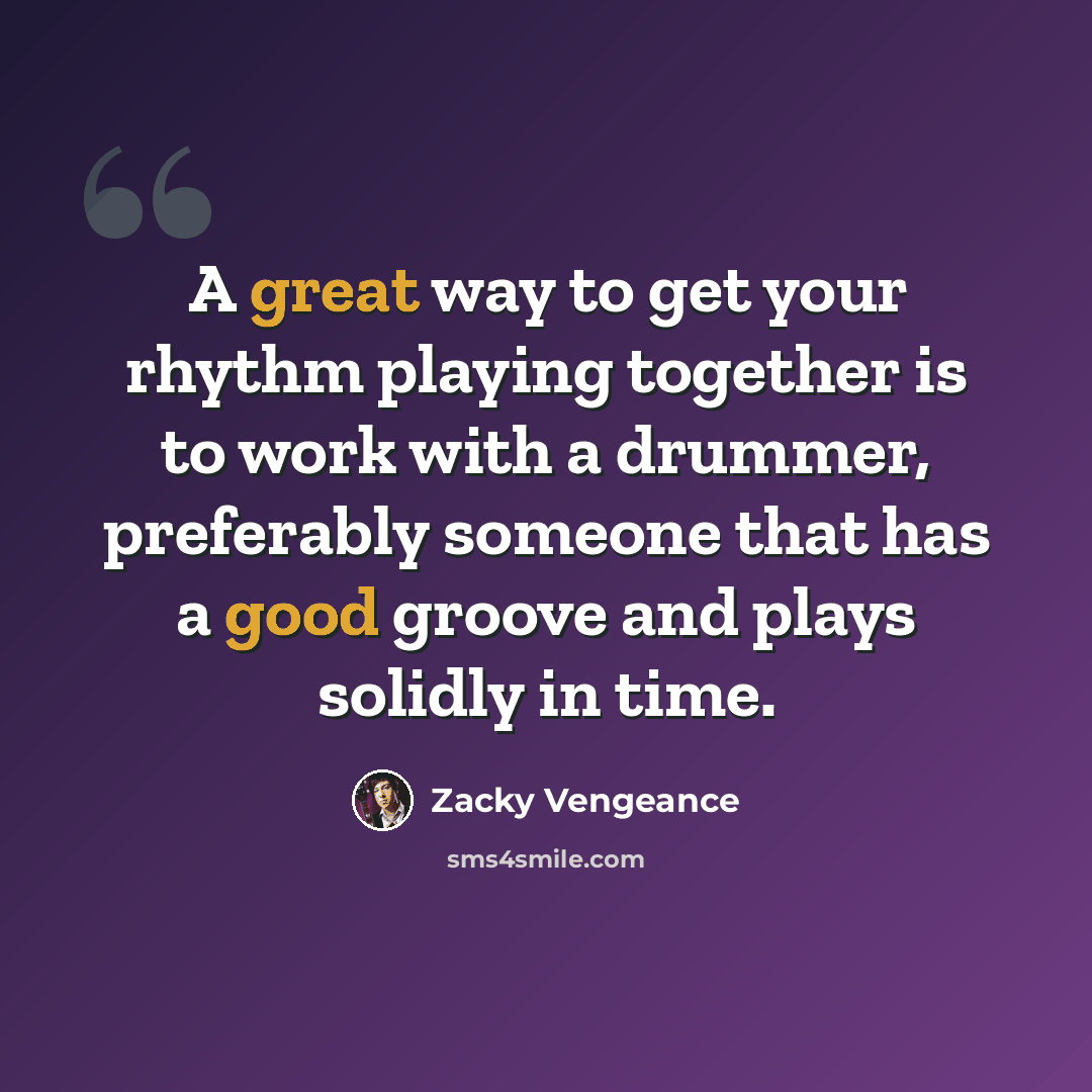 “A great way to get your rhythm playing together is to work with a drummer, preferably someone that has a good groove and plays solidly in time.” quote by Zacky Vengeance