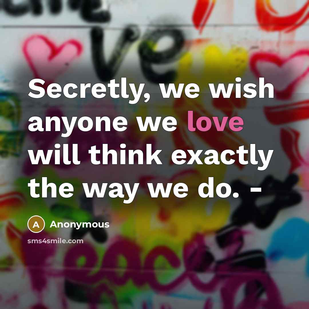 “Secretly, we wish anyone we love will think exactly the way we do. -” quote by Anonymous