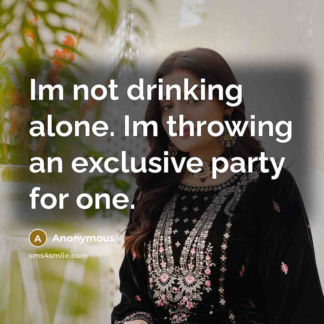 “Im not drinking alone. Im throwing an exclusive party for one.” quote by Anonymous