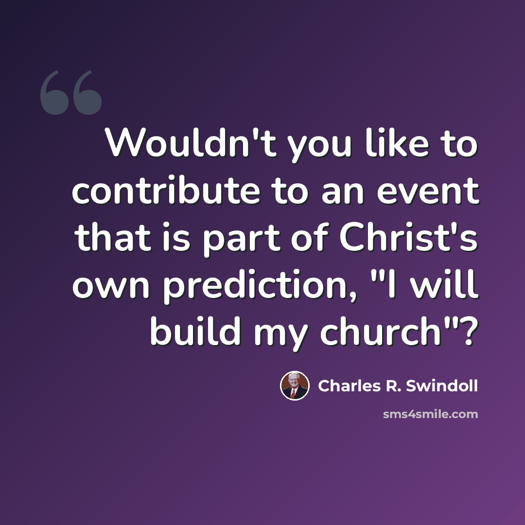 “Wouldn't you like to contribute to an event that is part of Christ's own prediction, "I will build my church"?” quote by Charles R. Swindoll