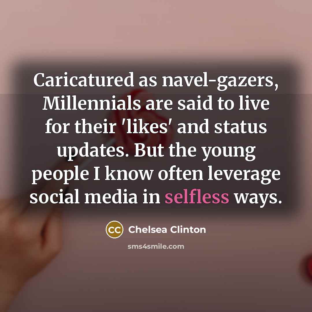 “Caricatured as navel-gazers, Millennials are said to live for their 'likes' and status updates. But the young people I know often leverage social media in selfless ways.” quote by Chelsea Clinton