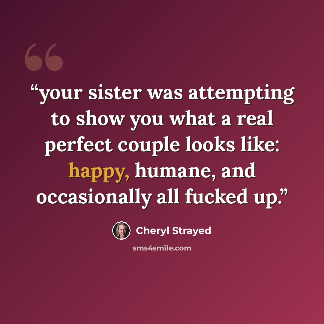 “your sister was attempting to show you what a real perfect couple looks like: happy, humane, and occasionally all fucked up.” quote by Cheryl Strayed