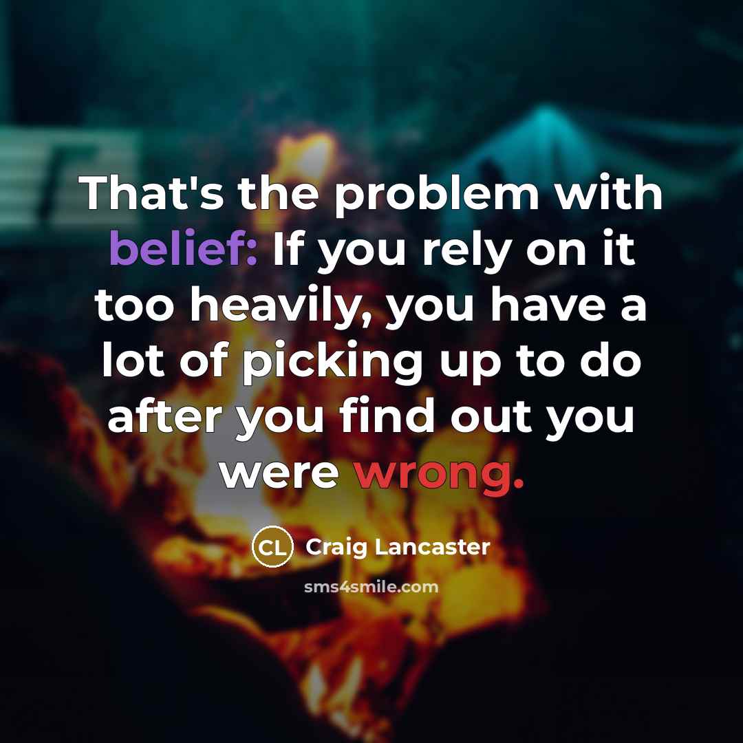 “That's the problem with belief: If you rely on it too heavily, you have a lot of picking up to do after you find out you were wrong.” quote by Craig Lancaster
