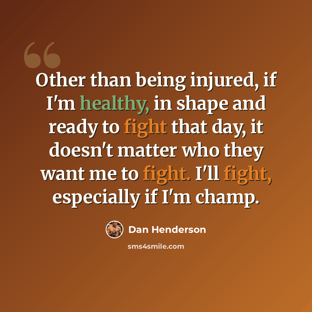 “Other than being injured, if I'm healthy, in shape and ready to fight that day, it doesn't matter who they want me to fight. I'll fight, especially if I'm champ.” quote by Dan Henderson