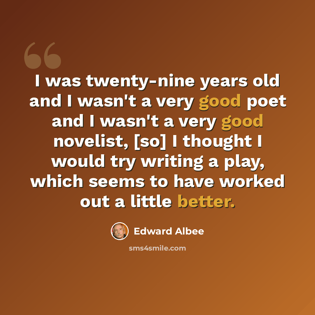 “I was twenty-nine years old and I wasn't a very good poet and I wasn't a very good novelist, [so] I thought I would try writing a play, which seems to have worked out a little better.” quote by Edward Albee