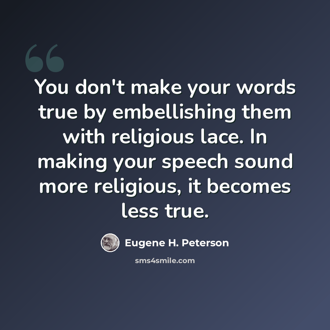 “You don't make your words true by embellishing them with religious lace. In making your speech sound more religious, it becomes less true.” quote by Eugene H. Peterson