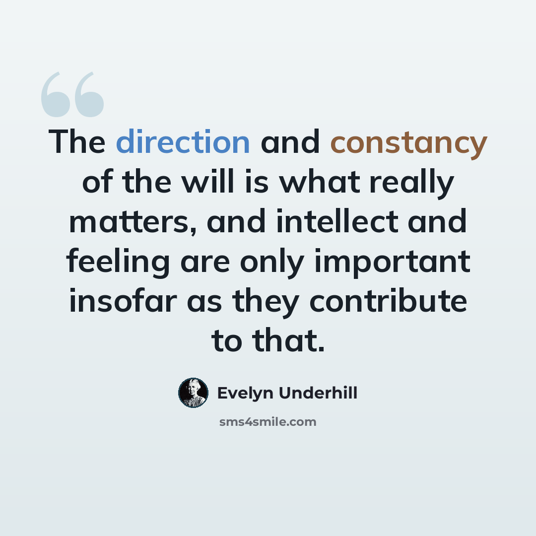 “The direction and constancy of the will is what really matters, and intellect and feeling are only important insofar as they contribute to that.” quote by Evelyn Underhill